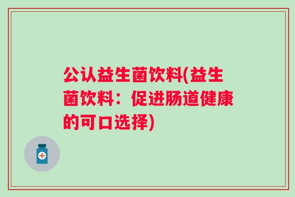公认益生菌饮料(益生菌饮料：促进肠道健康的可口选择)