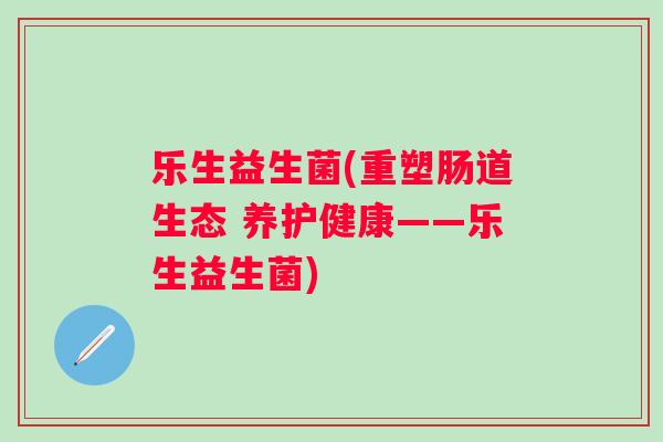 乐生益生菌(重塑肠道生态 养护健康——乐生益生菌)
