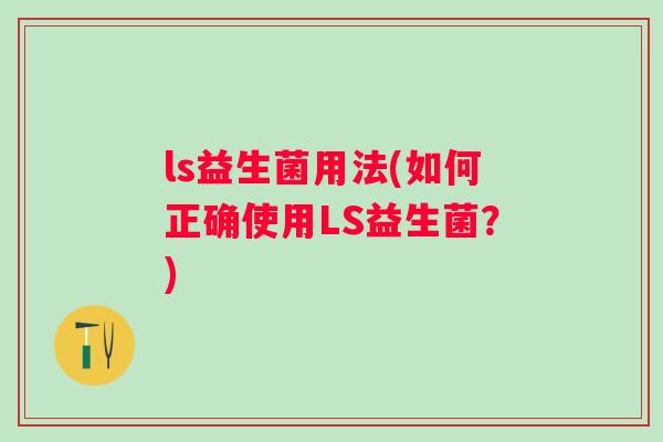 ls益生菌用法(如何正确使用LS益生菌？)