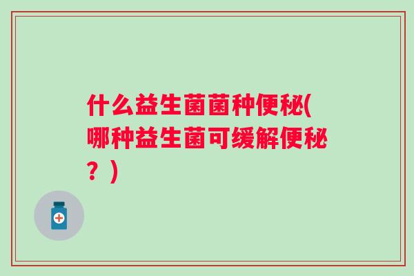 什么益生菌菌种(哪种益生菌可缓解？)