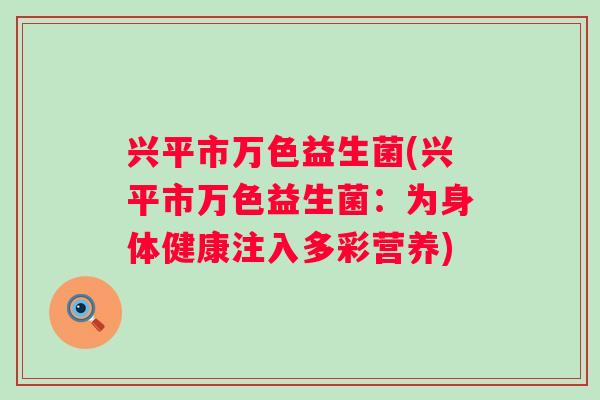 兴平市万色益生菌(兴平市万色益生菌:为身体健康注入多彩营养) 兴平市万色益生菌(兴平市万色益生菌:为身体健康注入多彩营养)