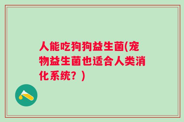人能吃狗狗益生菌(宠物益生菌也适合人类消化系统？)