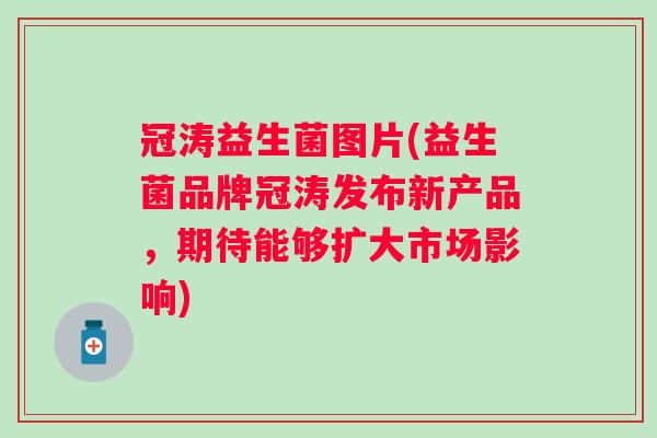 冠涛益生菌图片(益生菌品牌冠涛发布新产品,期待能够扩大市场影响) 冠涛益生菌图片(益生菌品牌冠涛发布新产品,期待能够扩大市场影响)
