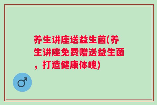 养生讲座送益生菌(养生讲座免费赠送益生菌，打造健康体魄)