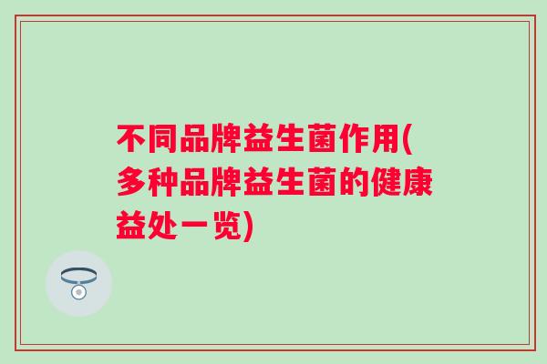 不同品牌益生菌作用(多种品牌益生菌的健康益处一览) 不同品牌益生菌作用(多种品牌益生菌的健康益处一览)