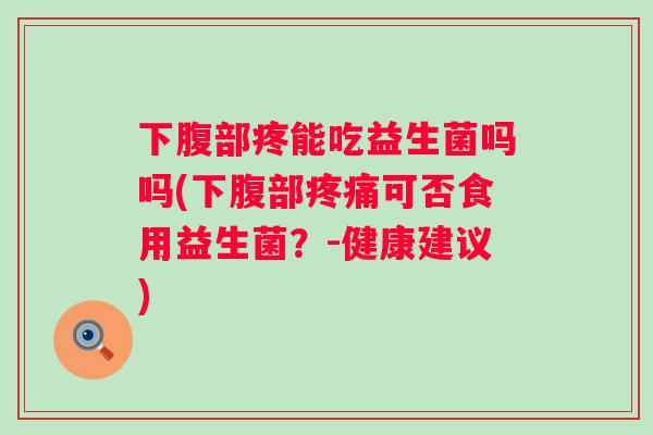 下腹部疼能吃益生菌吗吗(下腹部可否食用益生菌?-健康建议) 下腹部疼能吃益生菌吗吗(下腹部可否食用益生菌?-健康建议)