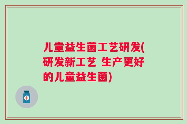 儿童益生菌工艺研发(研发新工艺 生产更好的儿童益生菌) 儿童益生菌工艺研发(研发新工艺 生产更好的儿童益生菌)
