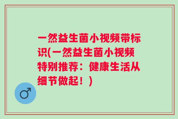 一然益生菌小视频带标识(一然益生菌小视频特别推荐:健康生活从细节做起!) 一然益生菌小视频带标识(一然益生菌小视频特别推荐:健康生活从细节做起!)