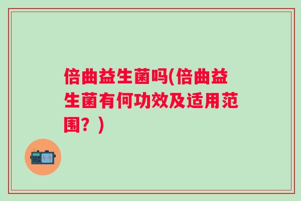 倍曲益生菌吗(倍曲益生菌有何功效及适用范围?) 倍曲益生菌吗(倍曲益生菌有何功效及适用范围?)