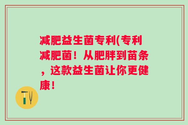 益生菌专利(专利菌!从到苗条,这款益生菌让你更健康! 益生菌专利(专利菌!从到苗条,这款益生菌让你更健康!