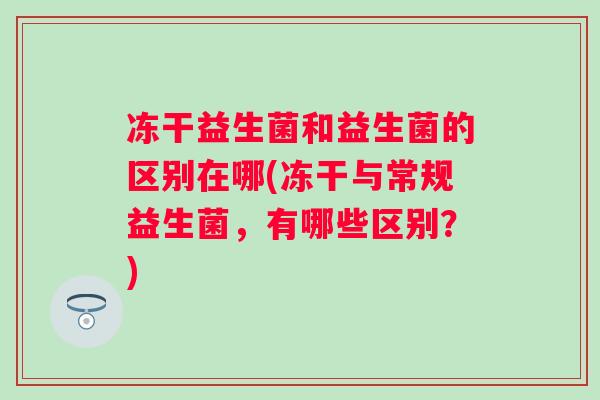 冻干益生菌和益生菌的区别在哪(冻干与常规益生菌，有哪些区别？)