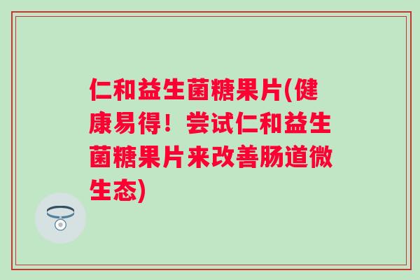仁和益生菌糖果片(健康易得!尝试仁和益生菌糖果片来改善肠道微生态) 仁和益生菌糖果片(健康易得!尝试仁和益生菌糖果片来改善肠道微生态)