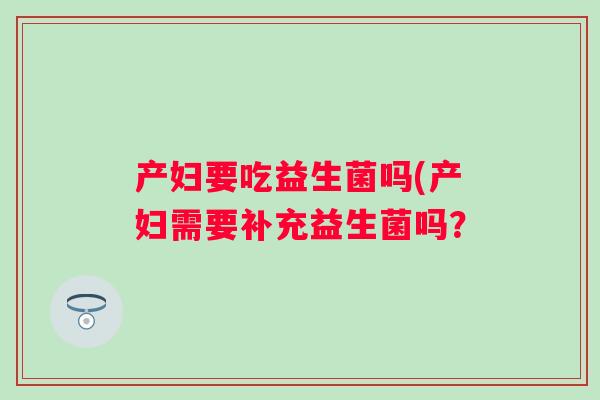 产妇要吃益生菌吗(产妇需要补充益生菌吗？
