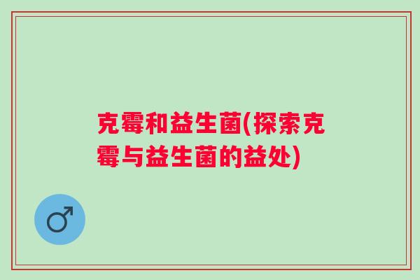 克霉和益生菌(探索克霉与益生菌的益处) 克霉和益生菌(探索克霉与益生菌的益处)