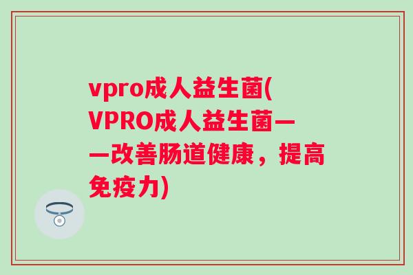 vpro成人益生菌(VPRO成人益生菌——改善肠道健康,提高力) vpro成人益生菌(VPRO成人益生菌——改善肠道健康,提高力)