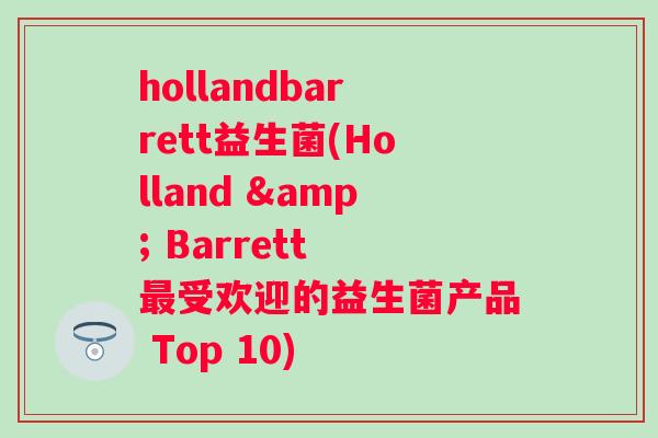 hollandbarrett益生菌(Holland & Barrett 受欢迎的益生菌产品 Top 10) hollandbarrett益生菌(Holland & Barrett 受欢迎的益生菌产品 Top 10)