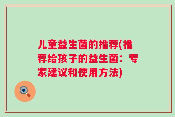 儿童益生菌的推荐(推荐给孩子的益生菌:专家建议和使用方法) 儿童益生菌的推荐(推荐给孩子的益生菌:专家建议和使用方法)