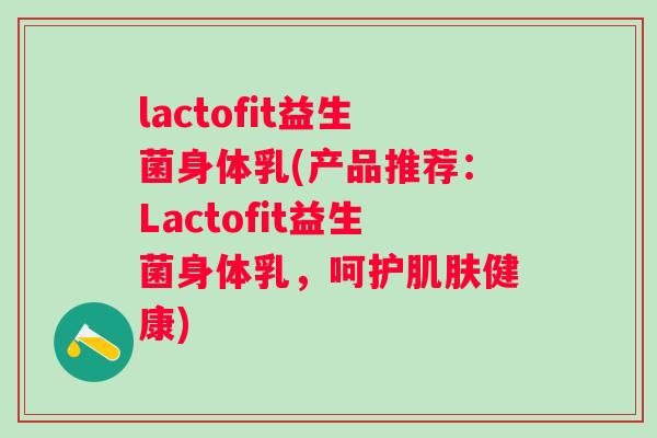 lactofit益生菌身体乳(产品推荐:Lactofit益生菌身体乳,呵护健康) lactofit益生菌身体乳(产品推荐:Lactofit益生菌身体乳,呵护健康)