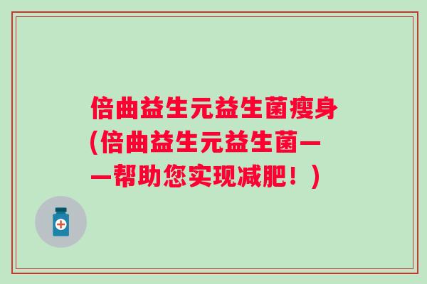 倍曲益生元益生菌瘦身(倍曲益生元益生菌——帮助您实现!) 倍曲益生元益生菌瘦身(倍曲益生元益生菌——帮助您实现!)