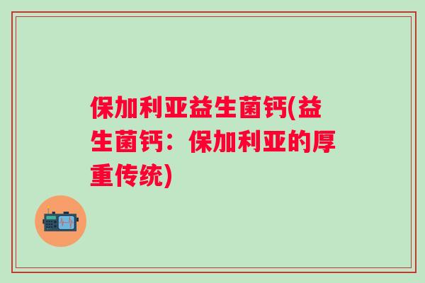 保加利亚益生菌钙(益生菌钙：保加利亚的厚重传统)