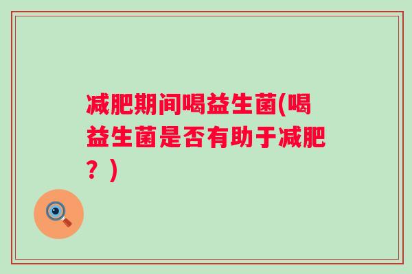 期间喝益生菌(喝益生菌是否有助于?) 期间喝益生菌(喝益生菌是否有助于?)