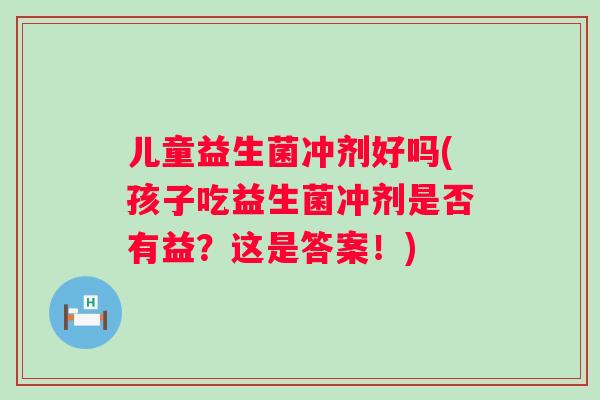 儿童益生菌冲剂好吗(孩子吃益生菌冲剂是否有益?这是答案!) 儿童益生菌冲剂好吗(孩子吃益生菌冲剂是否有益?这是答案!)
