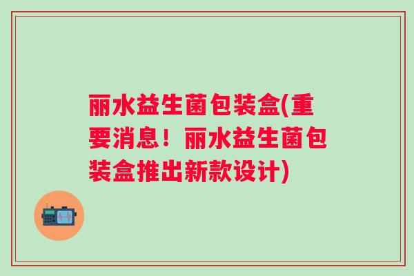 丽水益生菌包装盒(重要消息!丽水益生菌包装盒推出新款设计) 丽水益生菌包装盒(重要消息!丽水益生菌包装盒推出新款设计)