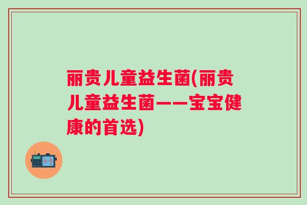 丽贵儿童益生菌(丽贵儿童益生菌——宝宝健康的首选) 丽贵儿童益生菌(丽贵儿童益生菌——宝宝健康的首选)