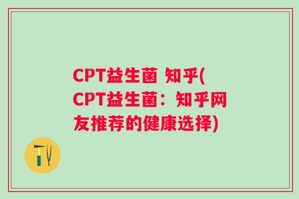 CPT益生菌 知乎(CPT益生菌：知乎网友推荐的健康选择)