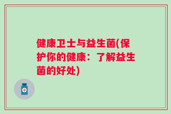 健康卫士与益生菌(保护你的健康:了解益生菌的好处) 健康卫士与益生菌(保护你的健康:了解益生菌的好处)