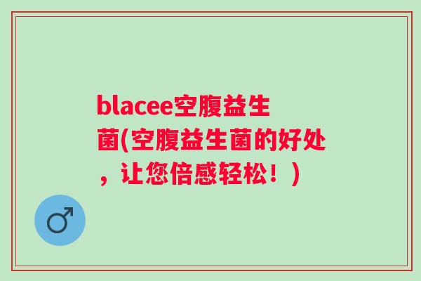 blacee空腹益生菌(空腹益生菌的好处，让您倍感轻松！)
