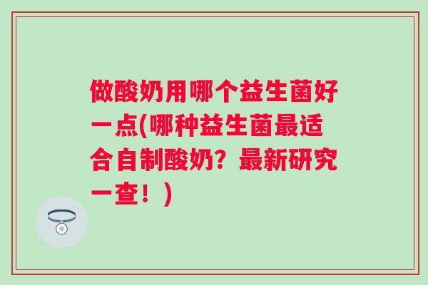 做酸奶用哪个益生菌好一点(哪种益生菌适合自制酸奶？新研究一查！)