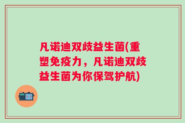 凡诺迪双歧益生菌(重塑力，凡诺迪双歧益生菌为你保驾护航)