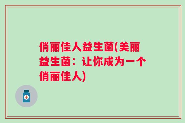 俏丽佳人益生菌(美丽益生菌:让你成为一个俏丽佳人) 俏丽佳人益生菌(美丽益生菌:让你成为一个俏丽佳人)