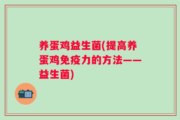 养蛋鸡益生菌(提高养蛋鸡力的方法——益生菌)