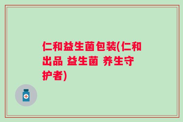仁和益生菌包装(仁和出品 益生菌 养生守护者) 仁和益生菌包装(仁和出品 益生菌 养生守护者)