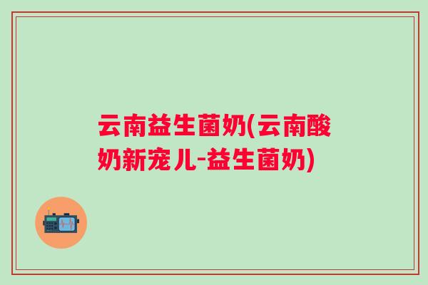 云南益生菌奶(云南酸奶新宠儿-益生菌奶)