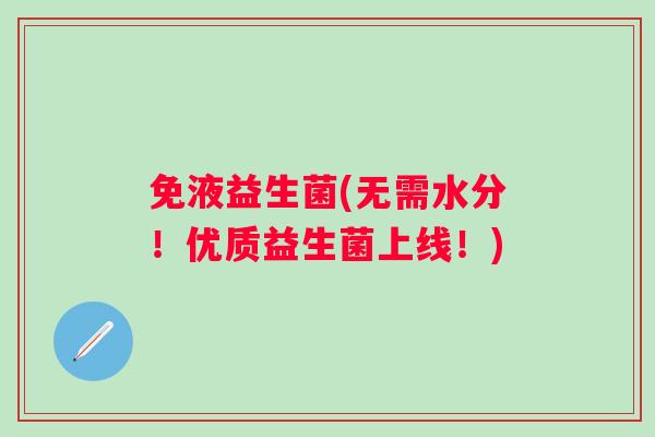 免液益生菌(无需水分！优质益生菌上线！)