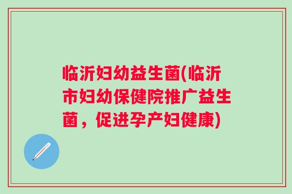 临沂妇幼益生菌(临沂市妇幼保健院推广益生菌，促进孕产妇健康)