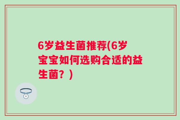 6岁益生菌推荐(6岁宝宝如何选购合适的益生菌？)