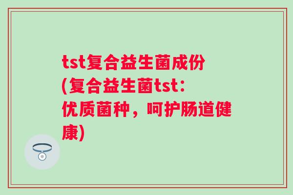 tst复合益生菌成份(复合益生菌tst：优质菌种，呵护肠道健康)