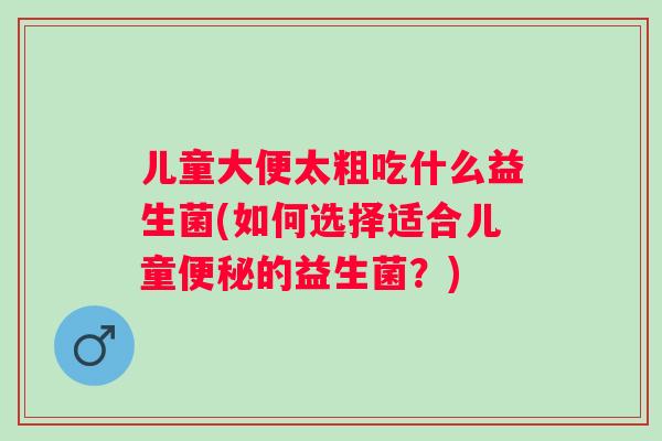儿童大便太粗吃什么益生菌(如何选择适合儿童的益生菌？)