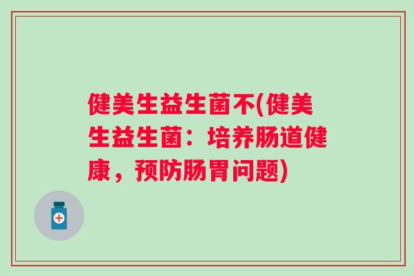 健美生益生菌不(健美生益生菌：培养肠道健康，肠胃问题)