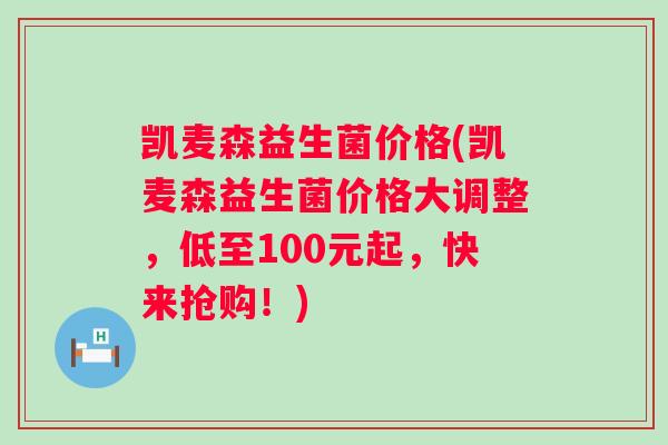 凯麦森益生菌价格(凯麦森益生菌价格大调整，低至100元起，快来抢购！)