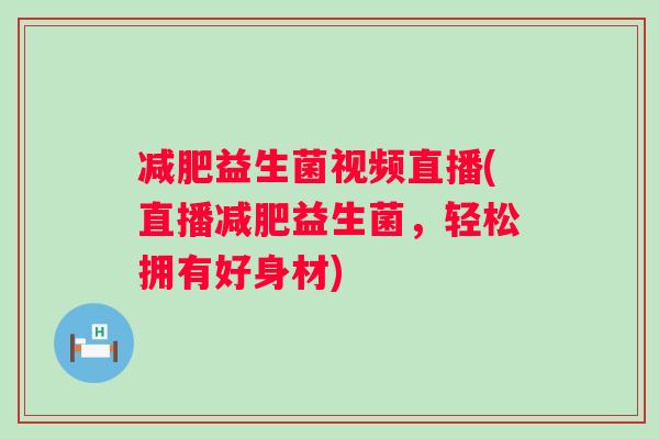 益生菌视频直播(直播益生菌，轻松拥有好身材)