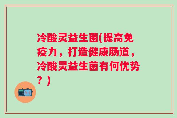 冷酸灵益生菌(提高力，打造健康肠道，冷酸灵益生菌有何优势？)