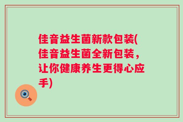 佳音益生菌新款包装(佳音益生菌全新包装，让你健康养生更得心应手)