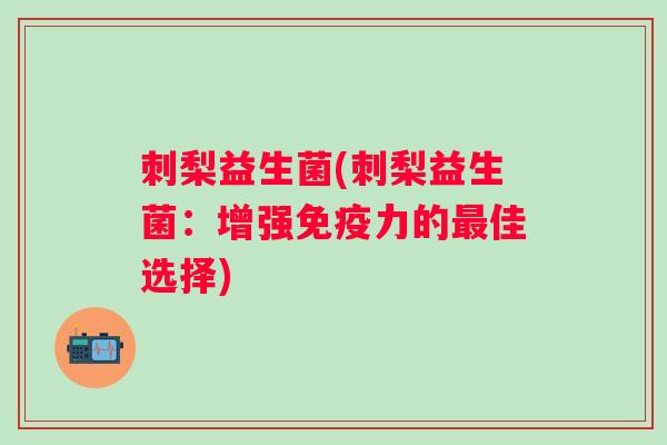 刺梨益生菌(刺梨益生菌：增强免疫力的最佳选择)