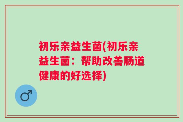 初乐亲益生菌(初乐亲益生菌：帮助改善肠道健康的好选择)