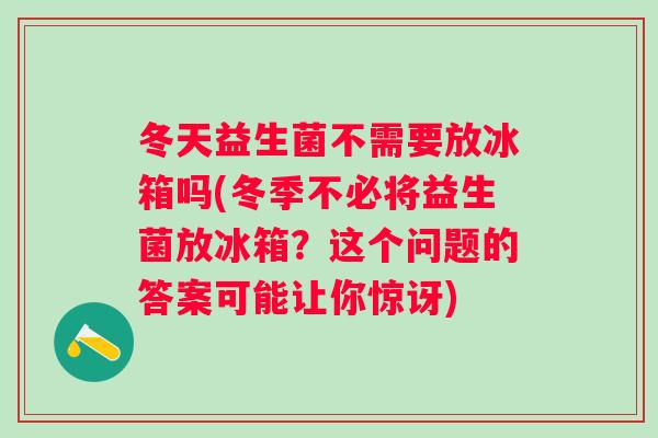 冬天益生菌不需要放冰箱吗(冬季不必将益生菌放冰箱？这个问题的答案可能让你惊讶)